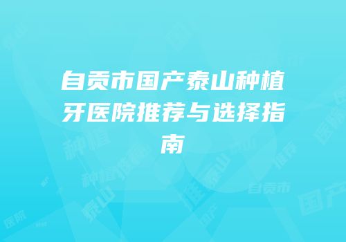 自贡市国产泰山种植牙医院推荐与选择指南