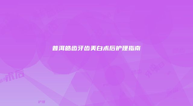 普洱皓齿牙齿美白术后护理指南