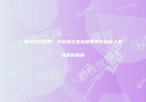 嘉兴口腔医院：牙齿矫正垫高整形美容适应人群及机构解析