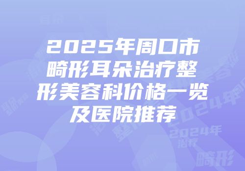 2025年周口市畸形耳朵治疗整形美容科价格一览及医院推荐