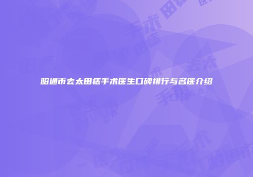昭通市去太田痣手术医生口碑排行与名医介绍