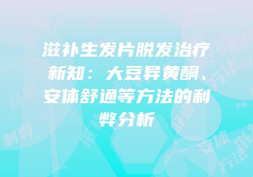 滋补生发片脱发治疗新知：大豆异黄酮、安体舒通等方法的利弊分析