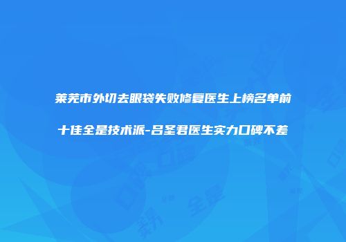 莱芜市外切去眼袋失败修复医生上榜名单前十佳全是技术派-吕圣君医生实力口碑不差