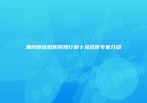 黄冈市祛斑医院排行前十及名医专家介绍