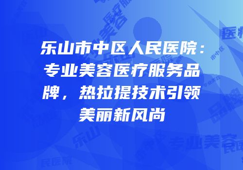 乐山市中区人民医院：专业美容医疗服务品牌，热拉提技术引领美丽新风尚