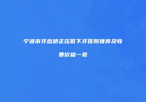 宁波市牙齿矫正压低下牙医院推荐及收费价格一览
