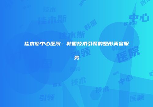 佳木斯中心医院：韩国技术引领的整形美容服务