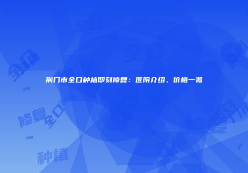 荆门市全口种植即刻修复：医院介绍、价格一览