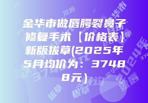 金华市做唇腭裂鼻子修复手术【价格表】新版拔草(2025年5月均价为：37488元）