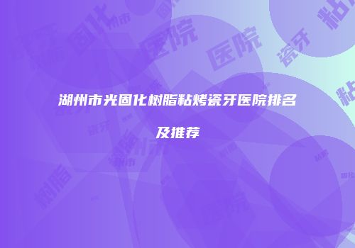 湖州市光固化树脂粘烤瓷牙医院排名及推荐