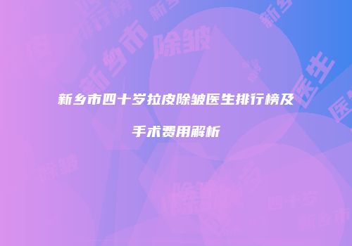 新乡市四十岁拉皮除皱医生排行榜及手术费用解析