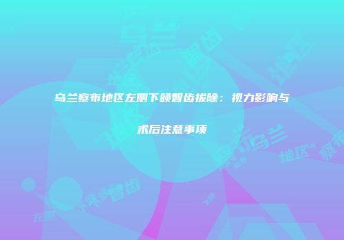 乌兰察布地区左侧下颌智齿拔除：视力影响与术后注意事项