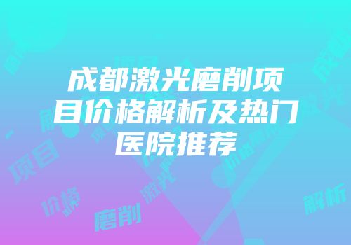 成都激光磨削项目价格解析及热门医院推荐