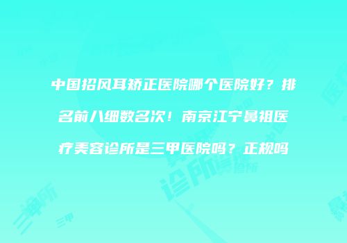 中国招风耳矫正医院哪个医院好？排名前八细数名次！南京江宁鼻祖医疗美容诊所是三甲医院吗？正规吗