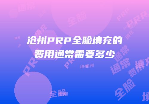 沧州PRP全脸填充的费用通常需要多少