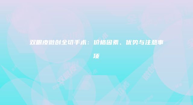 双眼皮微创全切手术：价格因素、优势与注意事项