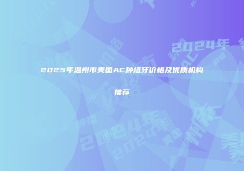2025年温州市美国AC种植牙价格及优质机构推荐
