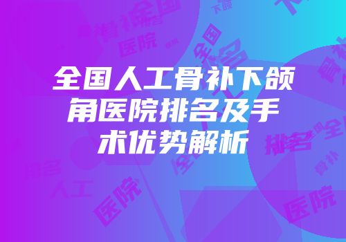 全国人工骨补下颌角医院排名及手术优势解析