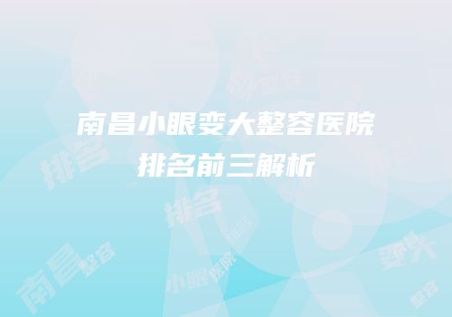 南昌小眼变大整容医院排名前三解析