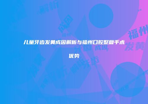 儿童牙齿发黄成因解析与福州口腔整复手术优势