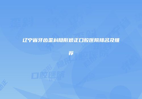 辽宁省牙齿歪斜隐形矫正口腔医院排名及推荐
