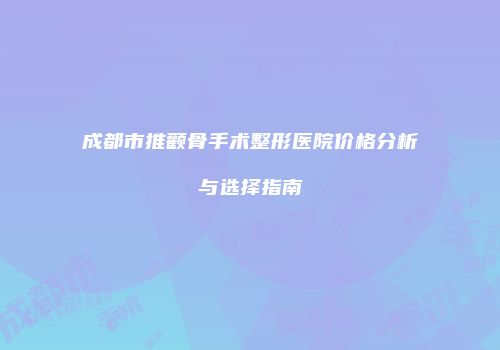 成都市推颧骨手术整形医院价格分析与选择指南