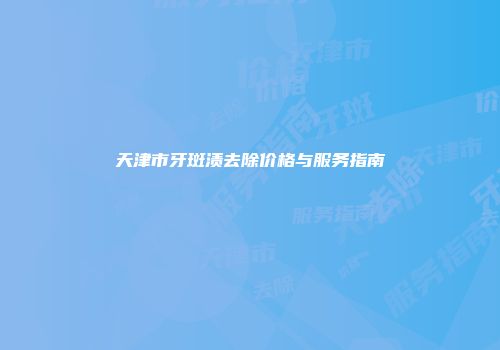 天津市牙斑渍去除价格与服务指南