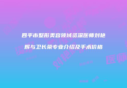 四平市整形美容领域资深医师刘艳辉与卫长荣专业介绍及手术价格