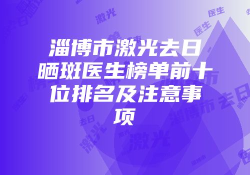 淄博市激光去日晒斑医生榜单前十位排名及注意事项