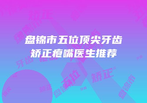 盘锦市五位顶尖牙齿矫正瘪嘴医生推荐
