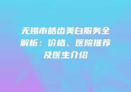 无锡市皓齿美白服务全解析：价格、医院推荐及医生介绍