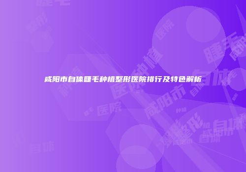 咸阳市自体睫毛种植整形医院排行及特色解析