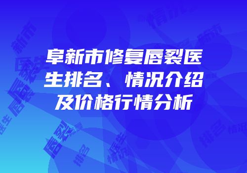 阜新市修复唇裂医生排名、情况介绍及价格行情分析