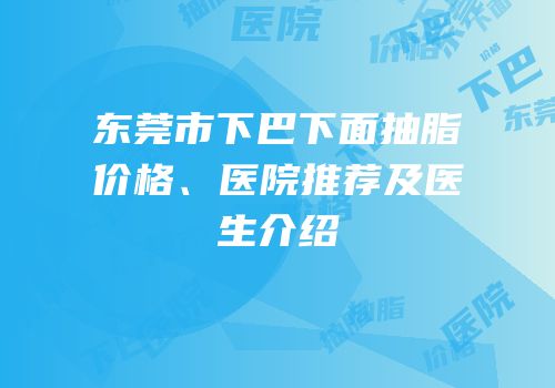 东莞市下巴下面抽脂价格、医院推荐及医生介绍