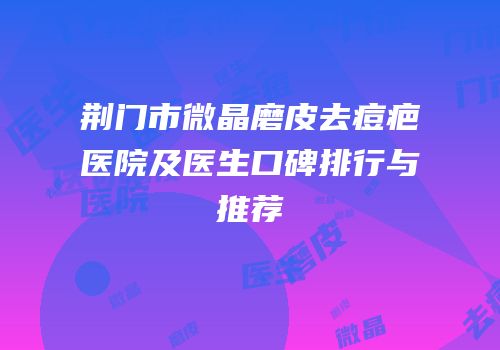荆门市微晶磨皮去痘疤医院及医生口碑排行与推荐