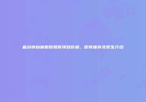 临汾市自体脂肪隆臀项目价格、医院推荐及医生介绍