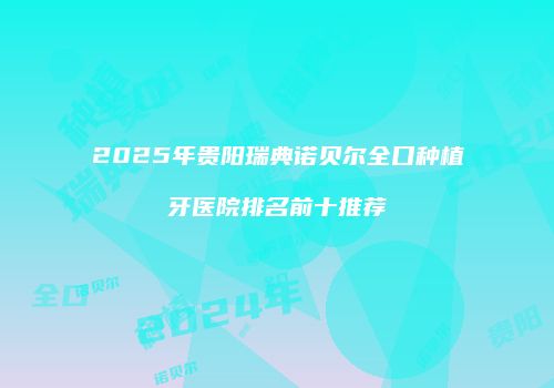 2025年贵阳瑞典诺贝尔全口种植牙医院排名前十推荐