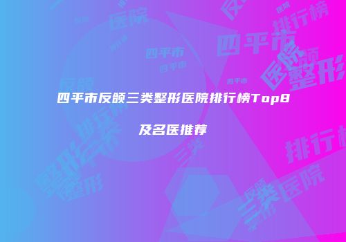 四平市反颌三类整形医院排行榜Top8及名医推荐