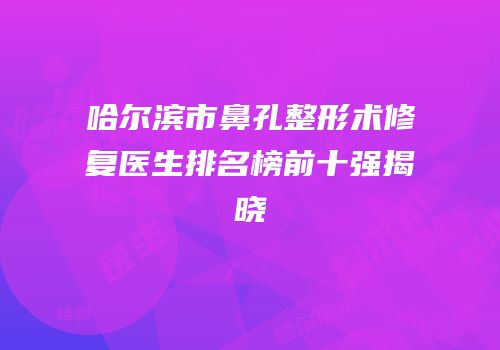 哈尔滨市鼻孔整形术修复医生排名榜前十强揭晓