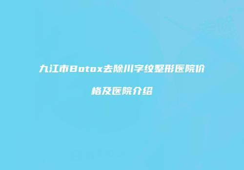九江市Botox去除川字纹整形医院价格及医院介绍