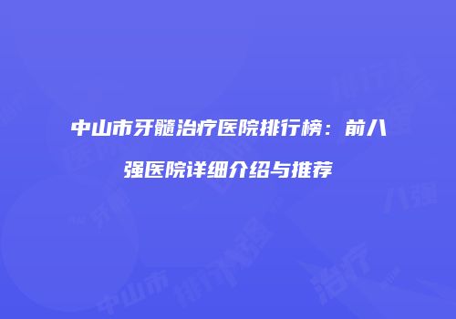 中山市牙髓治疗医院排行榜：前八强医院详细介绍与推荐