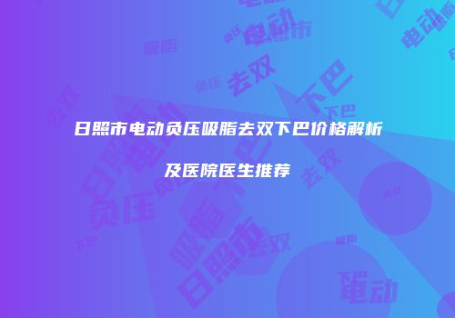 日照市电动负压吸脂去双下巴价格解析及医院医生推荐