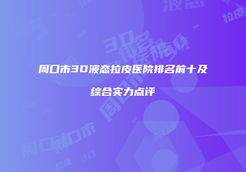 周口市3D液态拉皮医院排名前十及综合实力点评