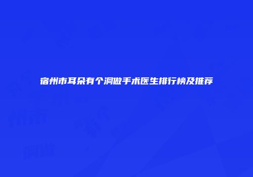 宿州市耳朵有个洞做手术医生排行榜及推荐