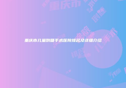 重庆市儿童倒睫手术医院排名及详细介绍