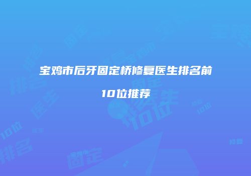 宝鸡市后牙固定桥修复医生排名前10位推荐