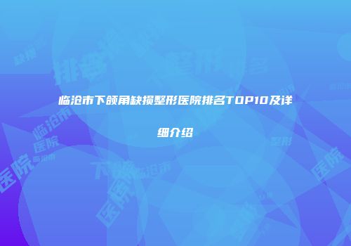 临沧市下颌角缺损整形医院排名TOP10及详细介绍