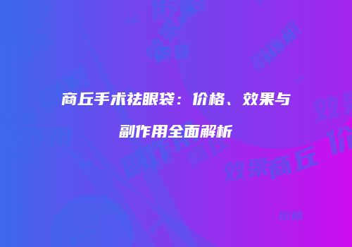 商丘手术祛眼袋：价格、效果与副作用全面解析