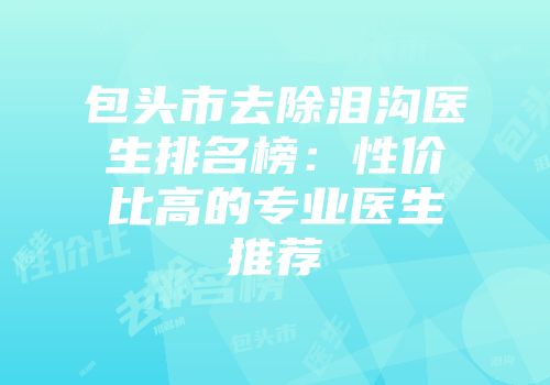 包头市去除泪沟医生排名榜：性价比高的专业医生推荐