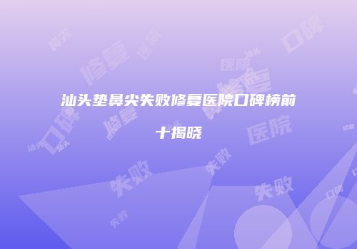 汕头垫鼻尖失败修复医院口碑榜前十揭晓